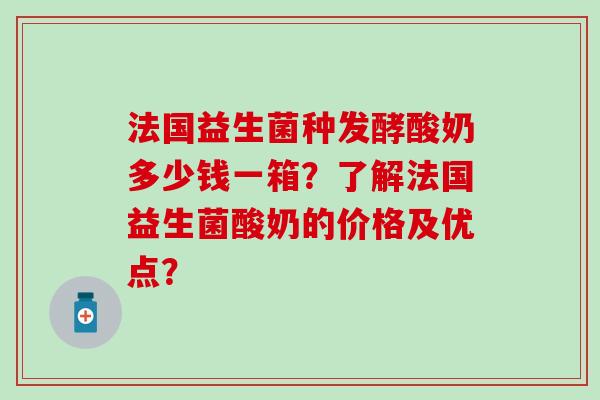 法国益生菌种发酵酸奶多少钱一箱？了解法国益生菌酸奶的价格及优点？