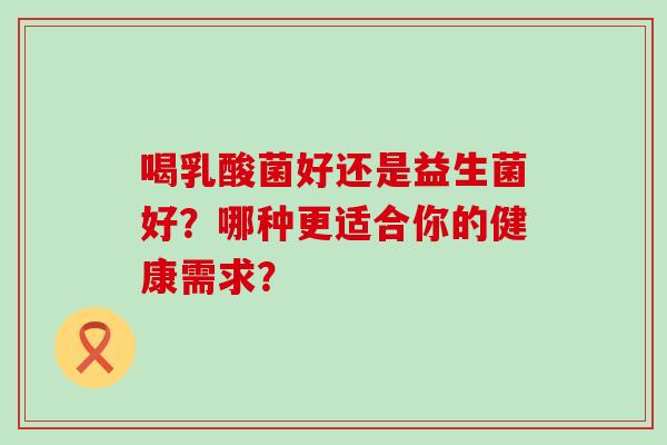 喝乳酸菌好还是益生菌好？哪种更适合你的健康需求？