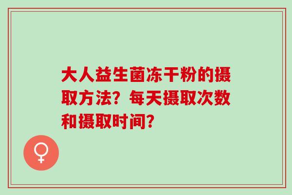 大人益生菌冻干粉的摄取方法？每天摄取次数和摄取时间？