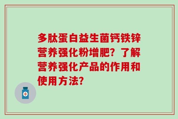多肽蛋白益生菌钙铁锌营养强化粉增肥？了解营养强化产品的作用和使用方法？