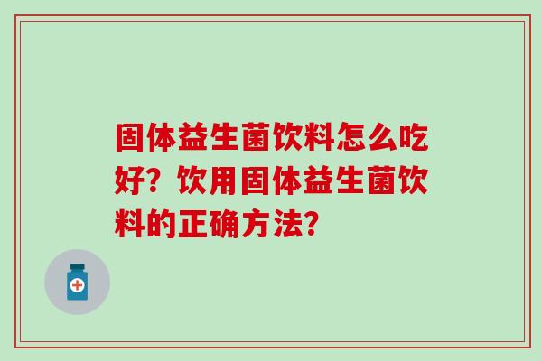 固体益生菌饮料怎么吃好？饮用固体益生菌饮料的正确方法？