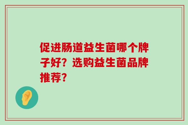 促进肠道益生菌哪个牌子好？选购益生菌品牌推荐？