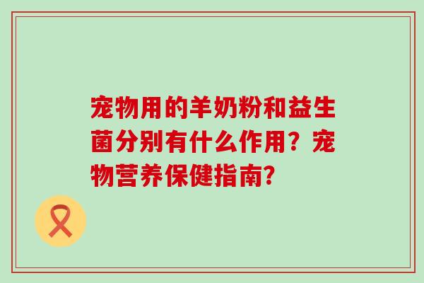 宠物用的羊奶粉和益生菌分别有什么作用？宠物营养保健指南？