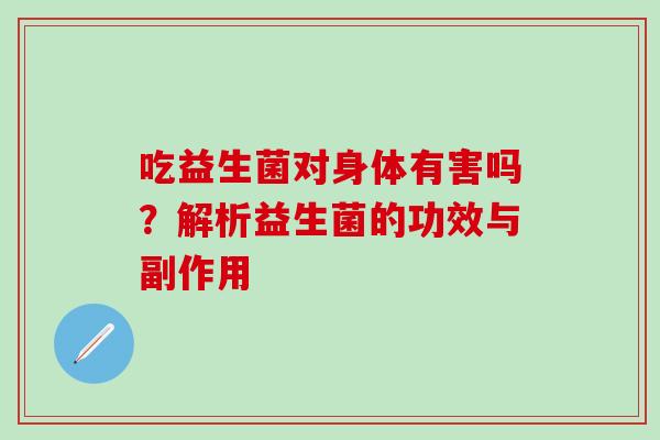 吃益生菌对身体有害吗？解析益生菌的功效与副作用