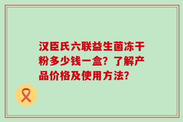 汉臣氏六联益生菌冻干粉多少钱一盒？了解产品价格及使用方法？