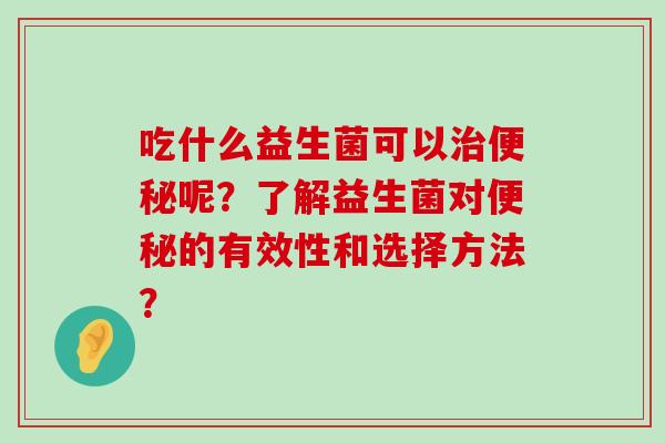 吃什么益生菌可以治便秘呢？了解益生菌对便秘的有效性和选择方法？