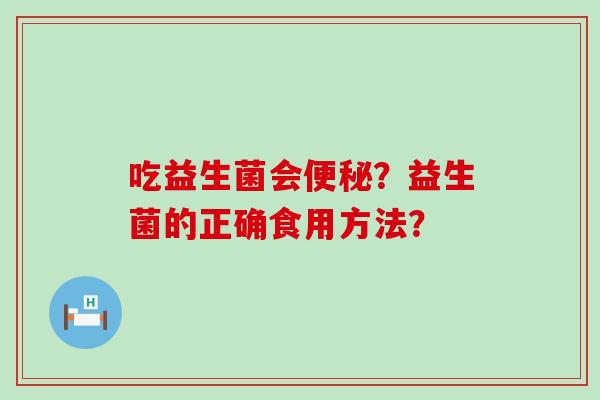 吃益生菌会便秘？益生菌的正确食用方法？