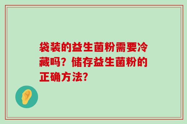 袋装的益生菌粉需要冷藏吗？储存益生菌粉的正确方法？