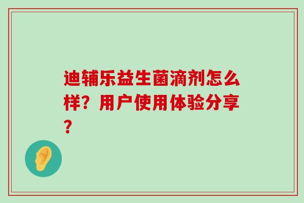 迪辅乐益生菌滴剂怎么样？用户使用体验分享？