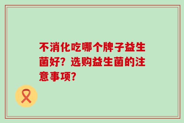 不消化吃哪个牌子益生菌好？选购益生菌的注意事项？