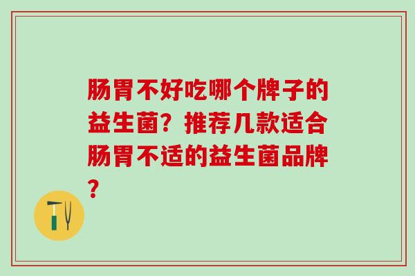 肠胃不好吃哪个牌子的益生菌？推荐几款适合肠胃不适的益生菌品牌？