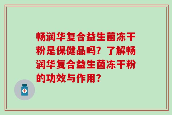 畅润华复合益生菌冻干粉是保健品吗？了解畅润华复合益生菌冻干粉的功效与作用？