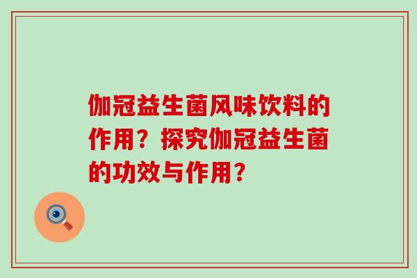 伽冠益生菌风味饮料的作用？探究伽冠益生菌的功效与作用？
