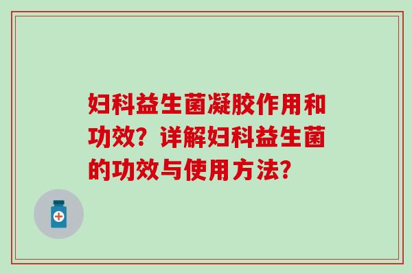 妇科益生菌凝胶作用和功效？详解妇科益生菌的功效与使用方法？