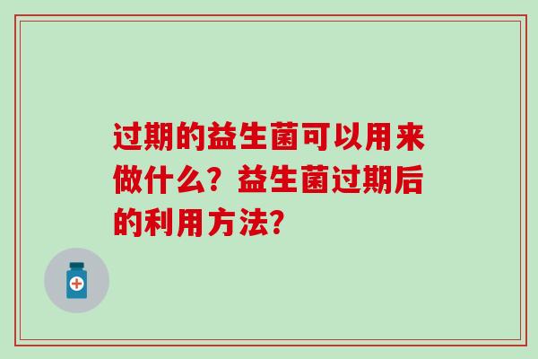 过期的益生菌可以用来做什么？益生菌过期后的利用方法？