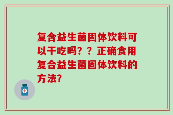 复合益生菌固体饮料可以干吃吗？？正确食用复合益生菌固体饮料的方法？