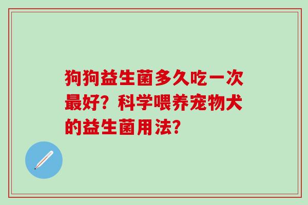 狗狗益生菌多久吃一次最好？科学喂养宠物犬的益生菌用法？