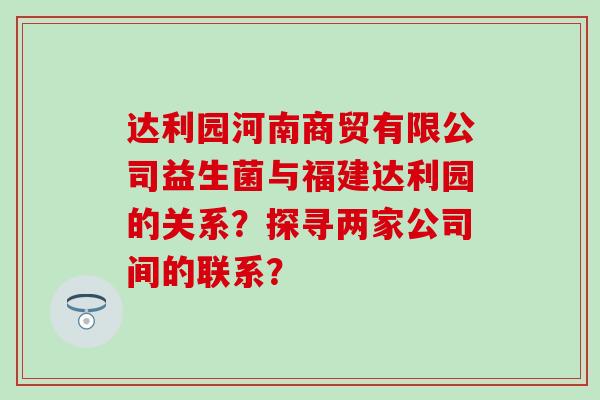 达利园河南商贸有限公司益生菌与福建达利园的关系？探寻两家公司间的联系？