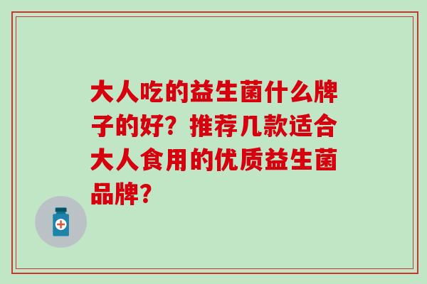 大人吃的益生菌什么牌子的好？推荐几款适合大人食用的优质益生菌品牌？