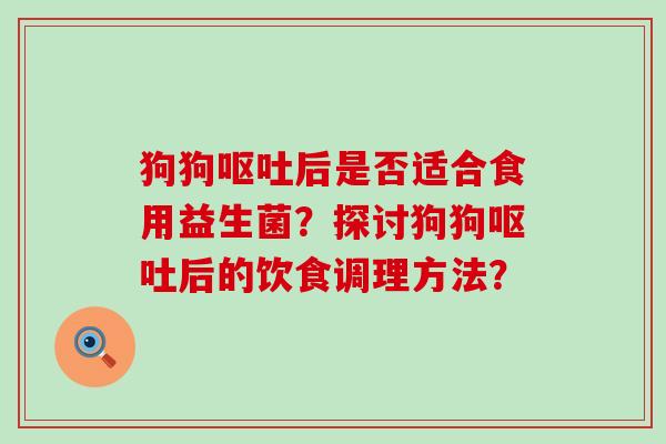 狗狗呕吐后是否适合食用益生菌？探讨狗狗呕吐后的饮食调理方法？