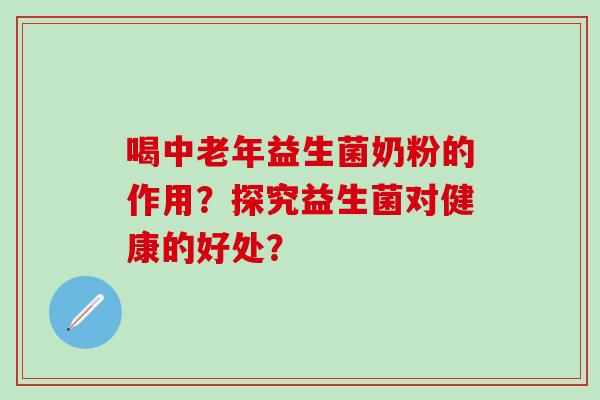 喝中老年益生菌奶粉的作用？探究益生菌对健康的好处？