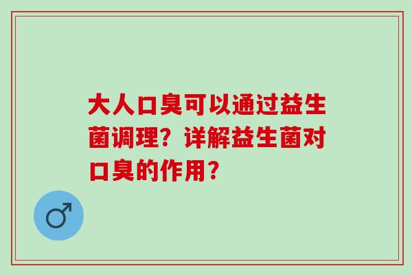 大人口臭可以通过益生菌调理？详解益生菌对口臭的作用？