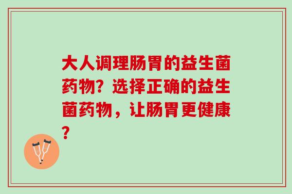 大人调理肠胃的益生菌药物？选择正确的益生菌药物，让肠胃更健康？