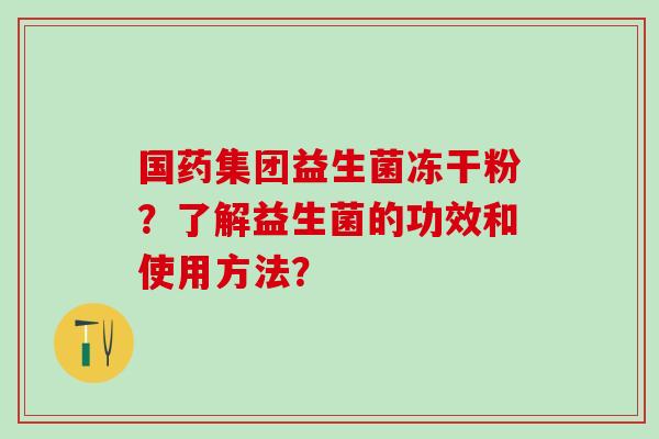 国药集团益生菌冻干粉？了解益生菌的功效和使用方法？