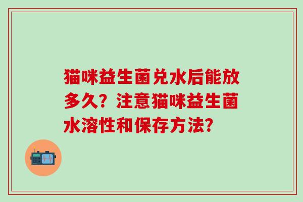 猫咪益生菌兑水后能放多久？注意猫咪益生菌水溶性和保存方法？