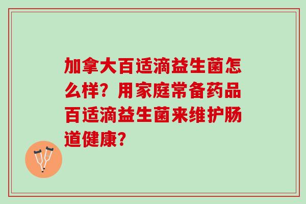 加拿大百适滴益生菌怎么样？用家庭常备药品百适滴益生菌来维护肠道健康？