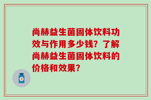 尚赫益生菌固体饮料功效与作用多少钱？了解尚赫益生菌固体饮料的价格和效果？