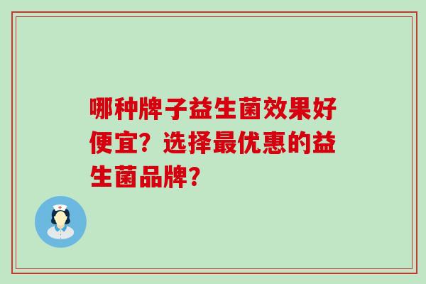 哪种牌子益生菌效果好便宜？选择最优惠的益生菌品牌？