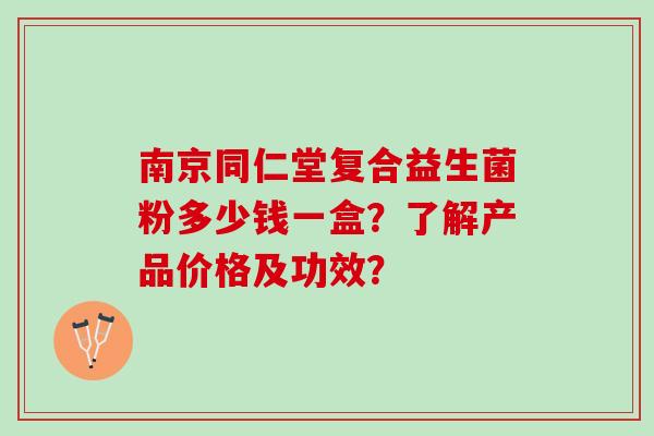 南京同仁堂复合益生菌粉多少钱一盒？了解产品价格及功效？