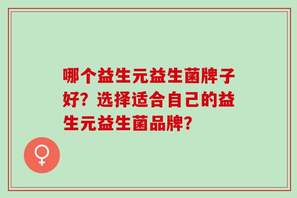 哪个益生元益生菌牌子好？选择适合自己的益生元益生菌品牌？