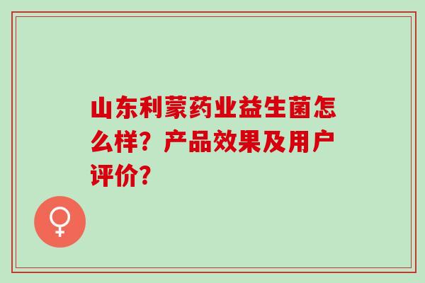 山东利蒙药业益生菌怎么样？产品效果及用户评价？