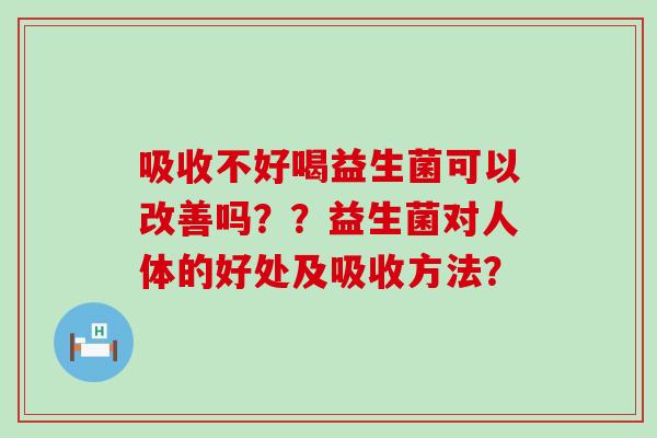 吸收不好喝益生菌可以改善吗？？益生菌对人体的好处及吸收方法？