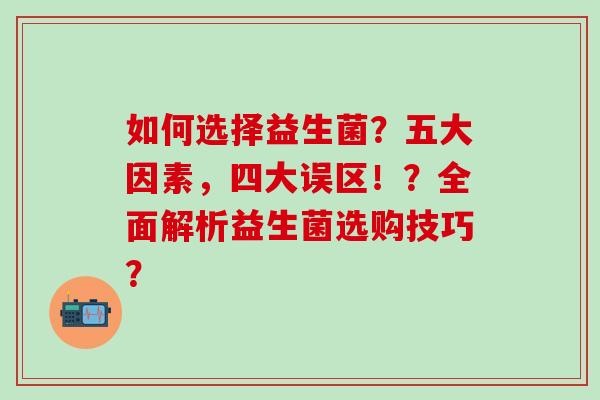 如何选择益生菌？五大因素，四大误区！？全面解析益生菌选购技巧？