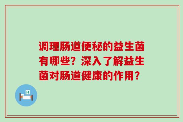 调理肠道便秘的益生菌有哪些？深入了解益生菌对肠道健康的作用？