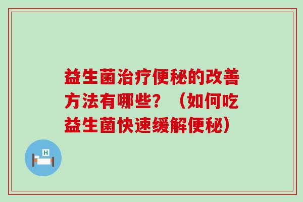 益生菌治疗便秘的改善方法有哪些？（如何吃益生菌快速缓解便秘）