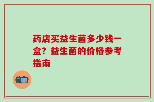 药店买益生菌多少钱一盒？益生菌的价格参考指南