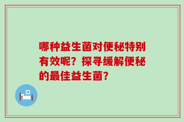 哪种益生菌对便秘特别有效呢？探寻缓解便秘的最佳益生菌？