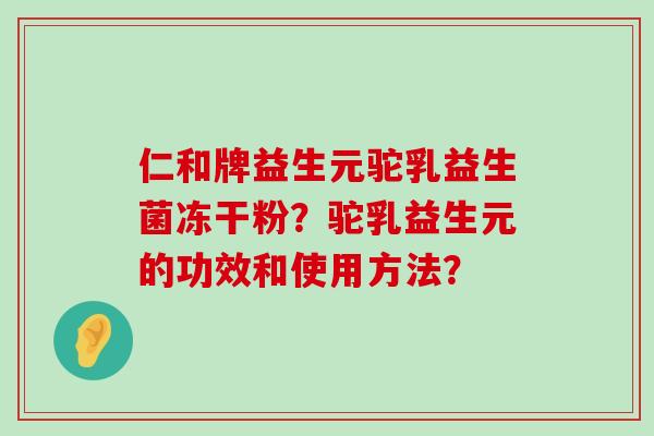 仁和牌益生元驼乳益生菌冻干粉？驼乳益生元的功效和使用方法？