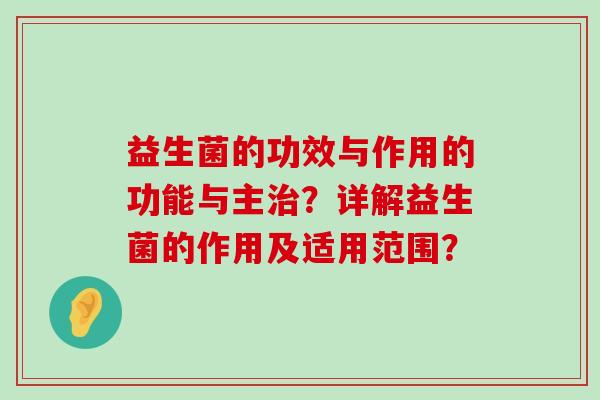 益生菌的功效与作用的功能与主治？详解益生菌的作用及适用范围？