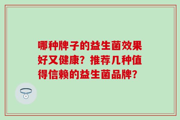 哪种牌子的益生菌效果好又健康？推荐几种值得信赖的益生菌品牌？