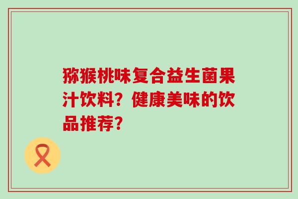 猕猴桃味复合益生菌果汁饮料？健康美味的饮品推荐？