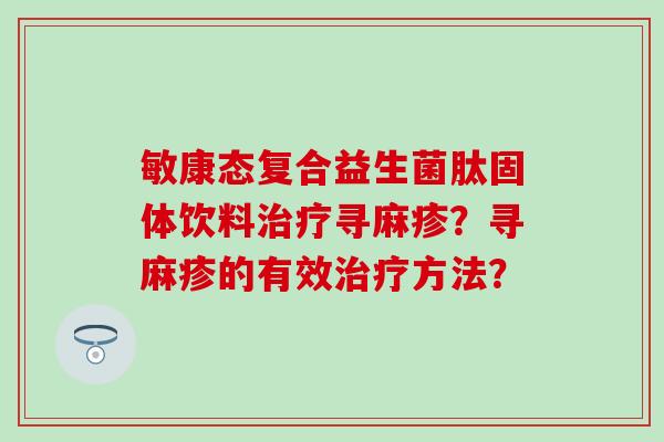 敏康态复合益生菌肽固体饮料治疗寻麻疹？寻麻疹的有效治疗方法？