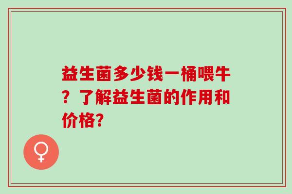 益生菌多少钱一桶喂牛？了解益生菌的作用和价格？