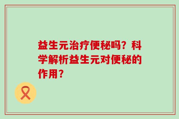 益生元治疗便秘吗？科学解析益生元对便秘的作用？