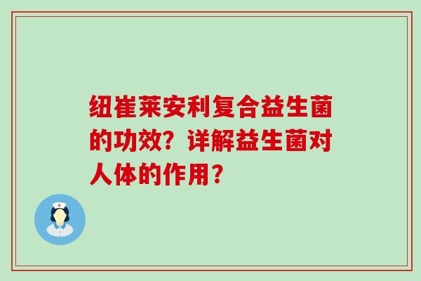 纽崔莱安利复合益生菌的功效？详解益生菌对人体的作用？