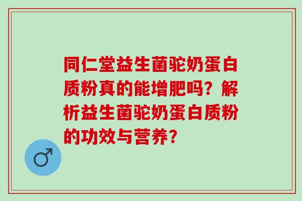 同仁堂益生菌驼奶蛋白质粉真的能增肥吗？解析益生菌驼奶蛋白质粉的功效与营养？